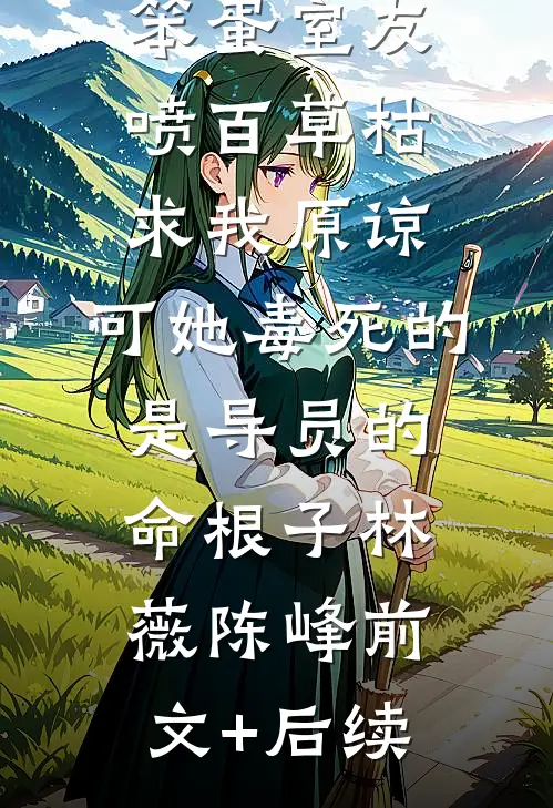 笨蛋室友喷百草枯求我原谅，可她毒死的是导员的命根子林薇陈峰前文+后续