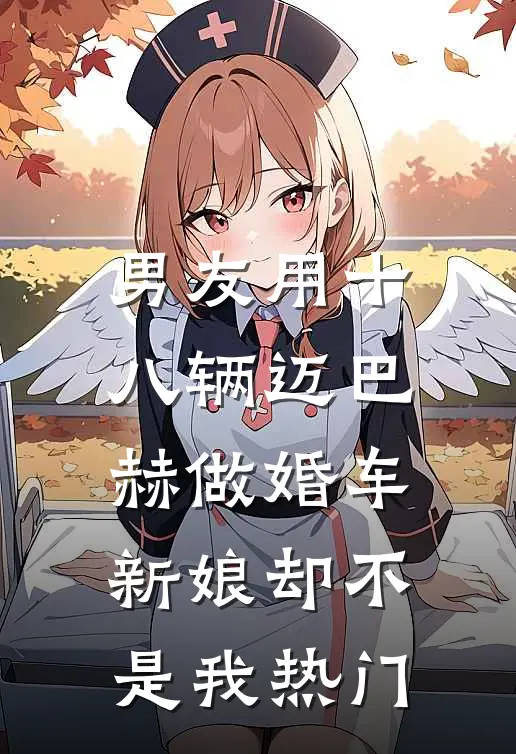 男友用十八辆迈巴赫做婚车，新娘却不是我热门
