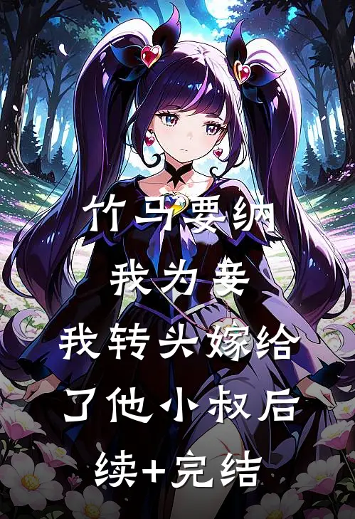 竹马要纳我为妾，我转头嫁给了他小叔后续+完结