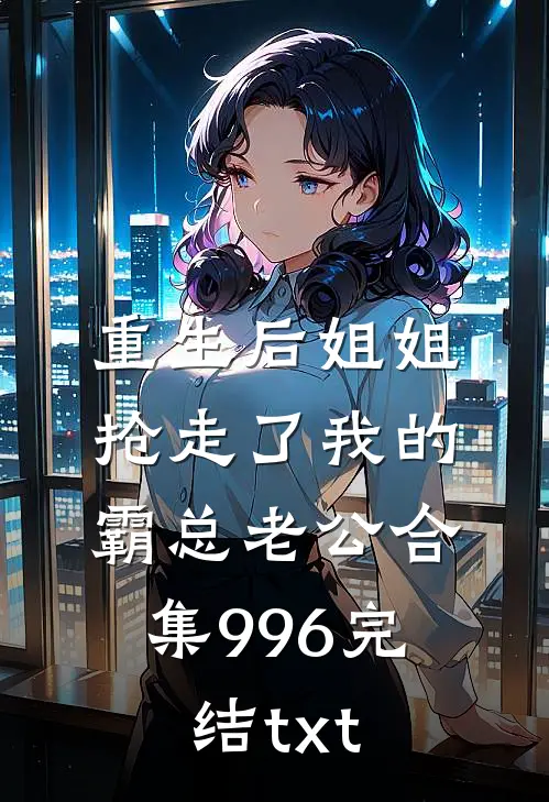 重生后姐姐抢走了我的霸总老公合集996完结txt