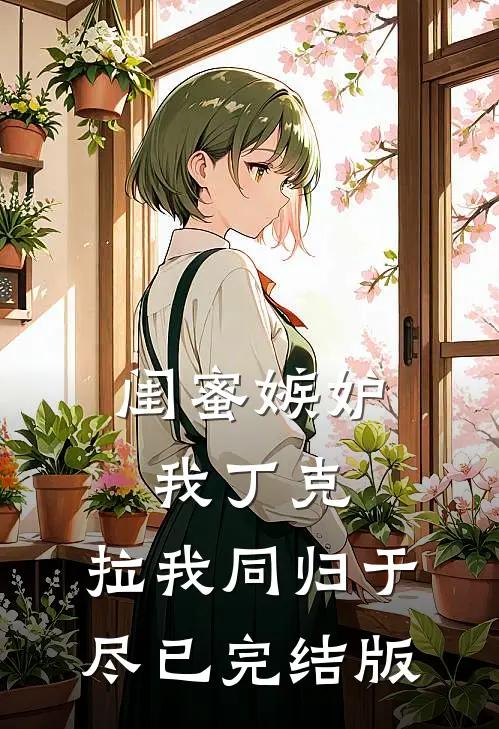 闺蜜嫉妒我丁克，拉我同归于尽已完结版