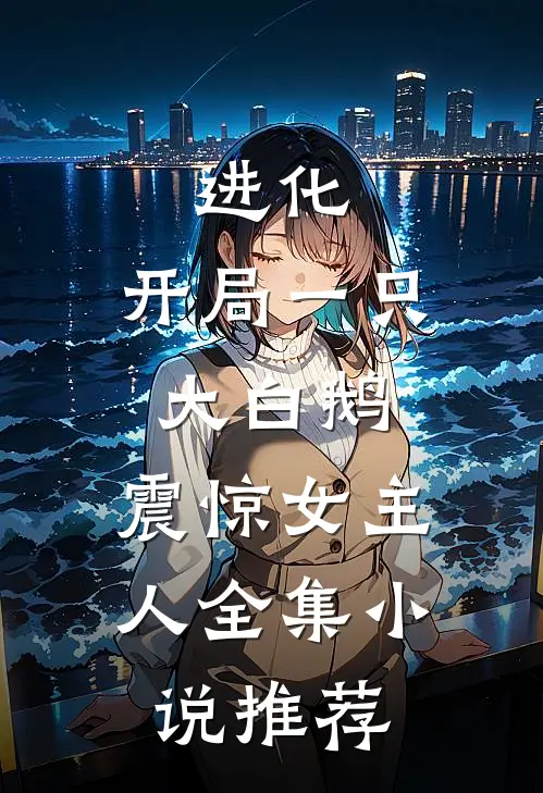 进化开局一只大白鹅,震惊女主人全集推荐免费阅读