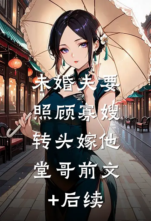 未婚夫要照顾寡嫂，转头嫁他堂哥前文+后续