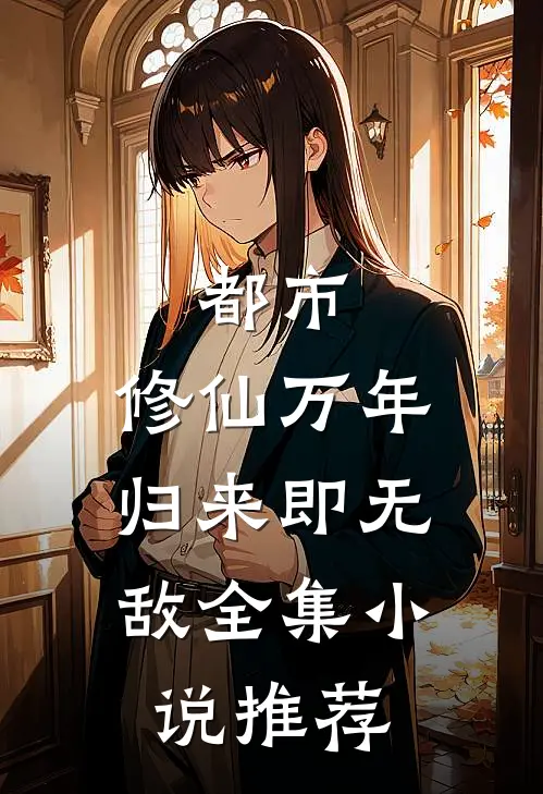 都市：修仙万年，归来即无敌全集小说推荐