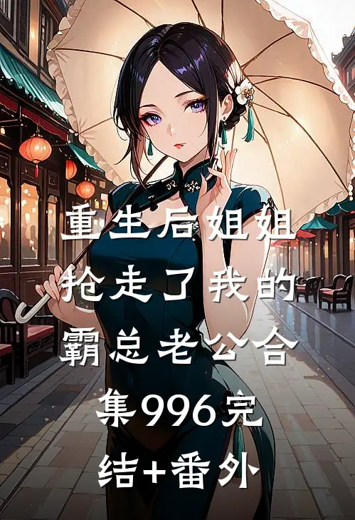 重生后姐姐抢走了我的霸总老公合集996完结+番外