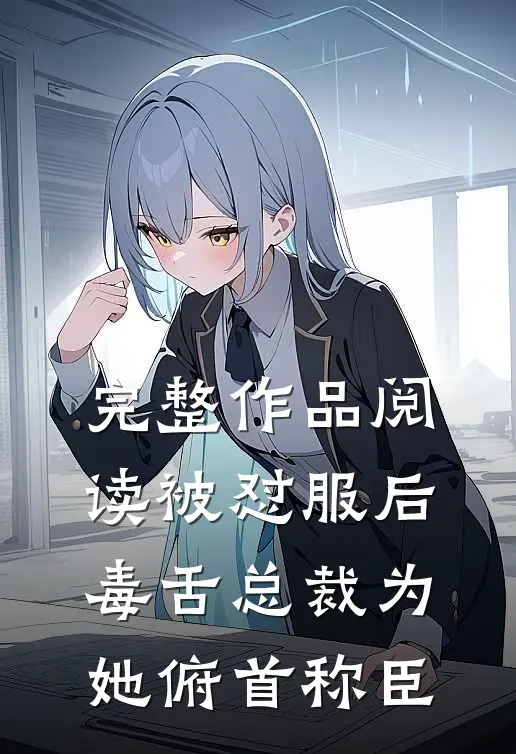 完整作品阅读被怼服后，毒舌总裁为她俯首称臣