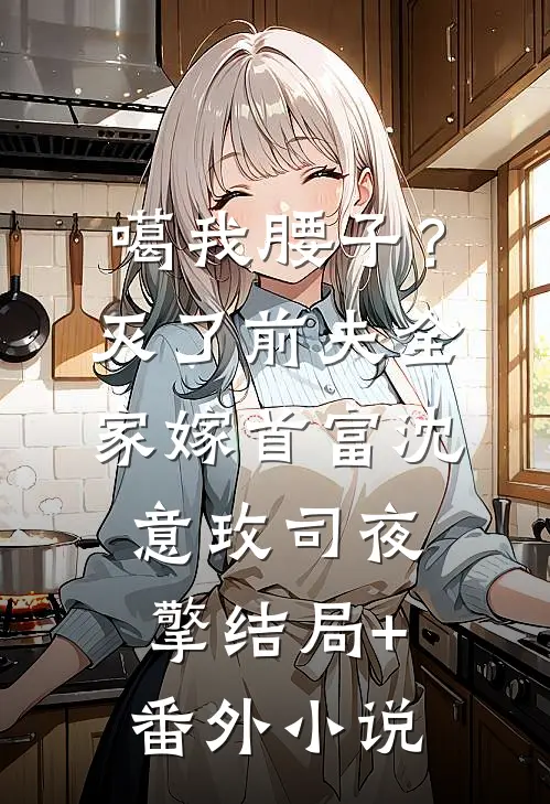 噶我腰子？灭了前夫全家嫁首富沈意玫司夜擎结局+番外小说