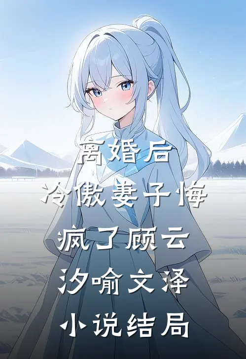 离婚后，冷傲妻子悔疯了顾云汐喻文泽小说结局