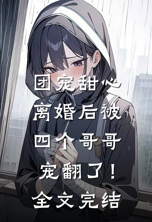 团宠甜心，离婚后被四个哥哥宠翻了！全文完结