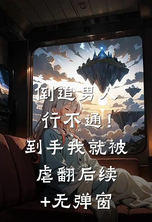 倒追男人行不通！到手我就被虐翻后续+无弹窗
