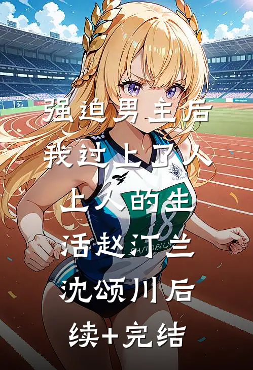 强迫男主后，我过上了人上人的生活赵汀兰沈颂川后续+完结