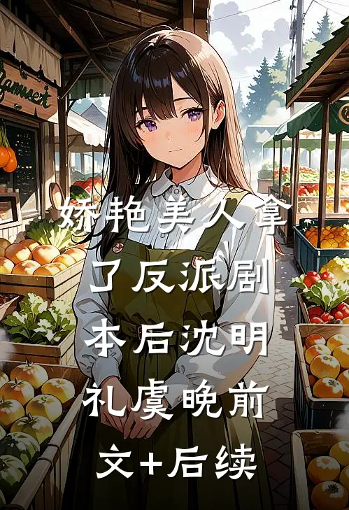 娇艳美人拿了反派剧本后沈明礼虞晚前文+后续