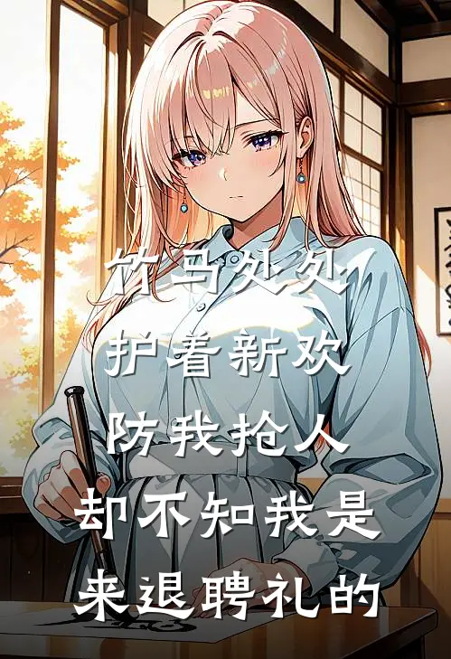 竹马处处护着新欢防我抢人，却不知我是来退聘礼的