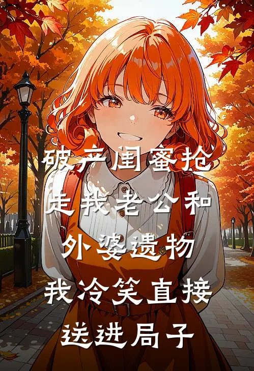 破产闺蜜抢走我老公和外婆遗物，我冷笑直接送进局子