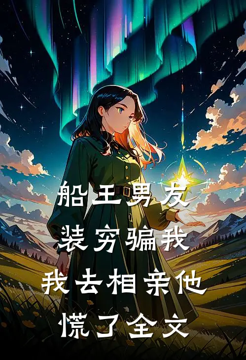 船王男友装穷骗我，我去相亲他慌了全文