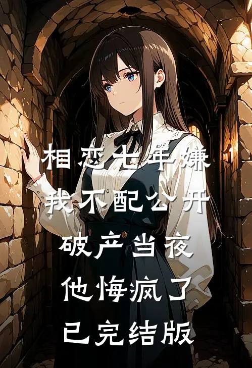 相恋七年嫌我不配公开，破产当夜他悔疯了已完结版