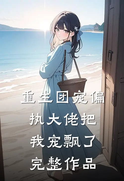 重生团宠偏执大佬把我宠飘了完整作品