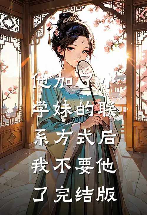 他加了小学妹的联系方式后，我不要他了完结版