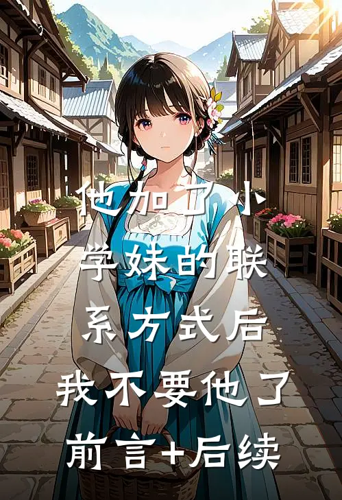 他加了小学妹的联系方式后，我不要他了前言+后续