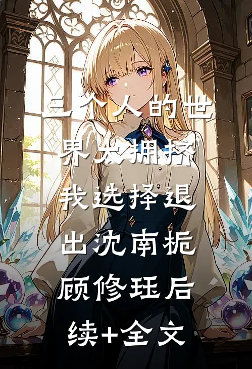 三个人的世界太拥挤，我选择退出沈南栀顾修珏后续+全文
