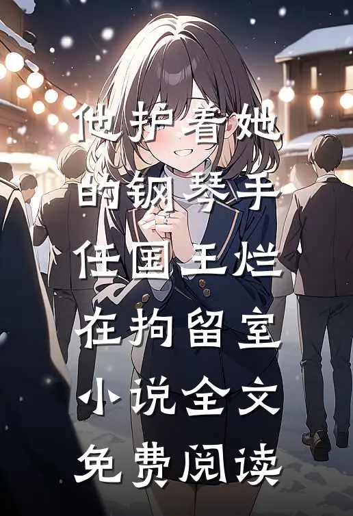 他护着她的钢琴手，任国王烂在拘留室小说全文免费阅读