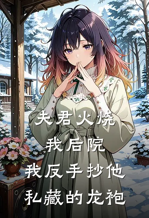 夫君火烧我后院，我反手抄他私藏的龙袍