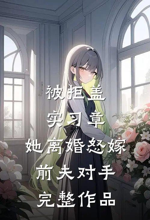 被拒盖实习章，她离婚怒嫁前夫对手完整作品