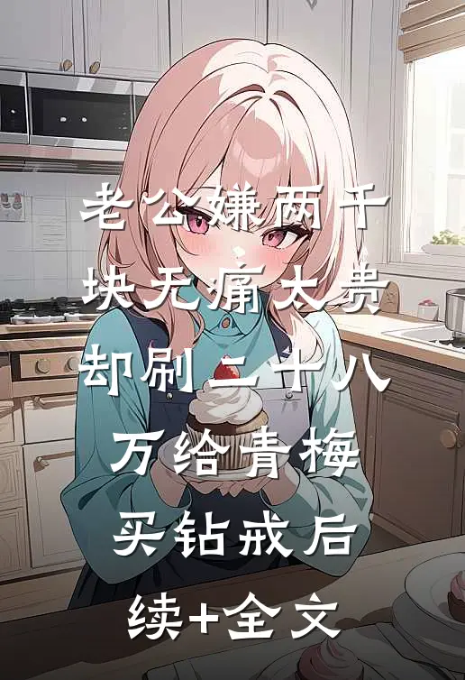 老公嫌两千块无痛太贵，却刷二十八万给青梅买钻戒后续+全文