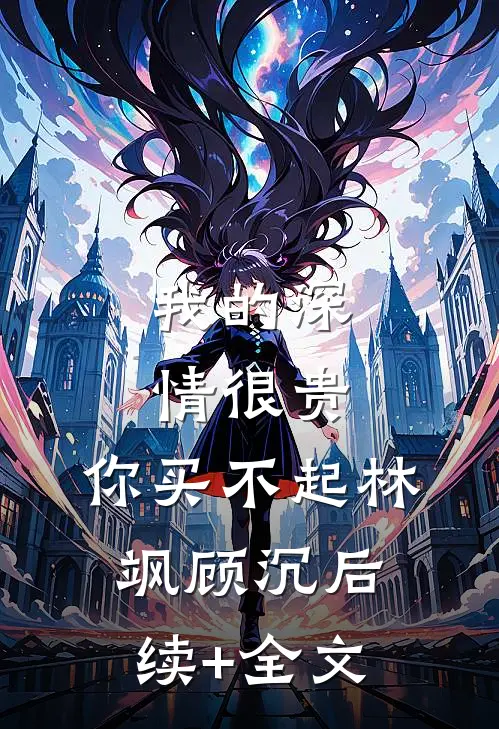 我的深情很贵，你买不起林飒顾沉后续+全文
