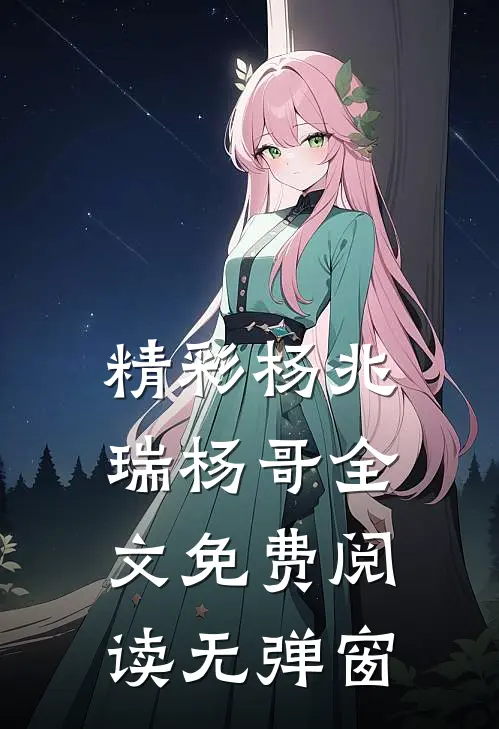 精彩杨兆瑞杨哥全文免费阅读无弹窗