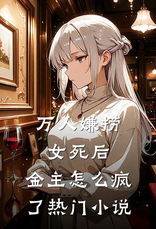 万人嫌捞女死后，金主怎么疯了热门小说