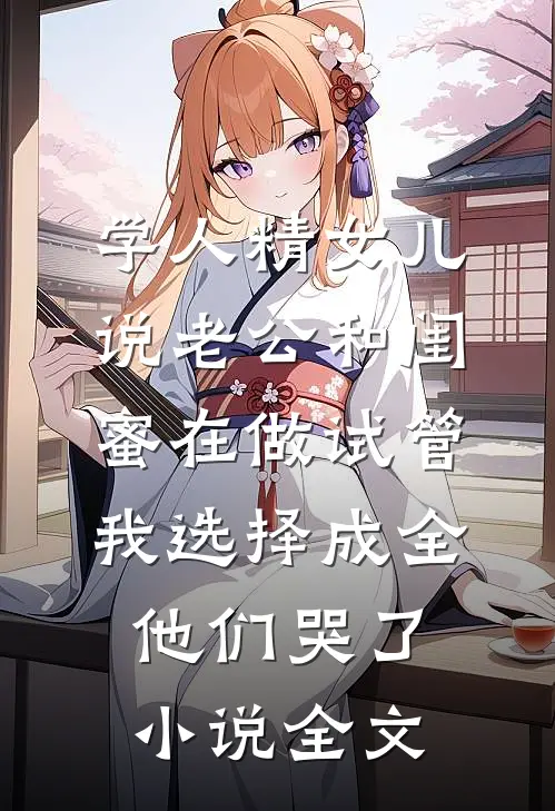 学人精女儿说老公和闺蜜在做试管，我选择成全他们哭了小说全文