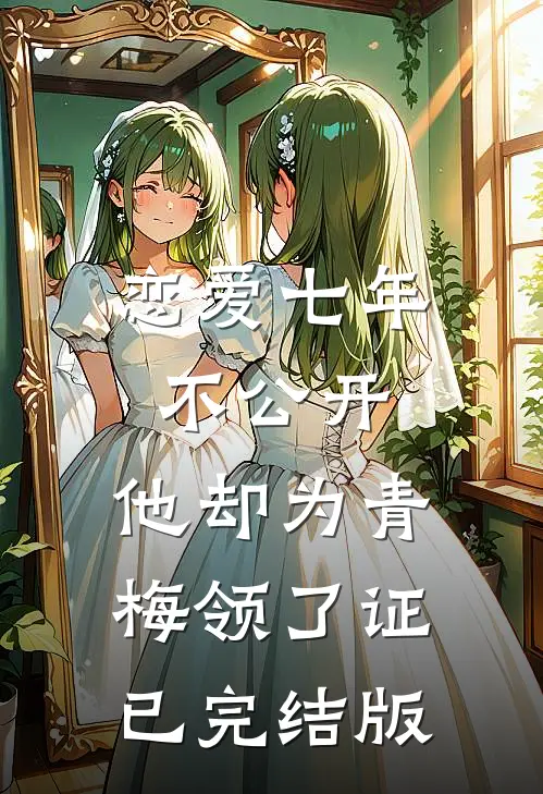 恋爱七年不公开，他却为青梅领了证已完结版