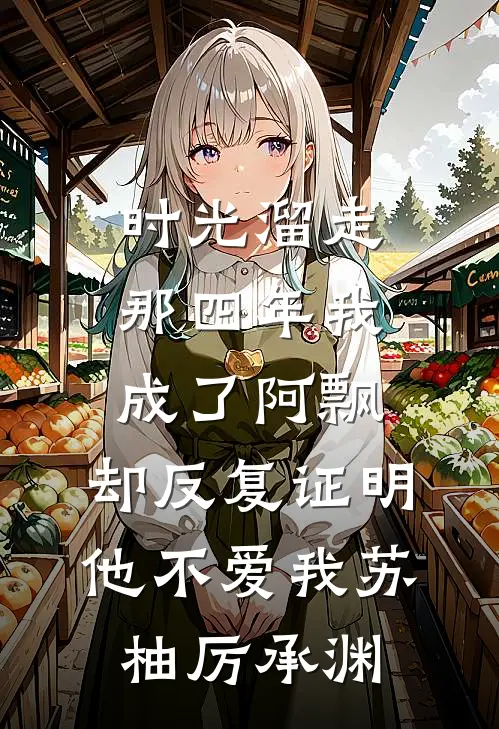 时光溜走那四年我成了阿飘，却反复证明他不爱我苏柚厉承渊