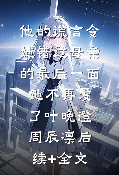 他的谎言令她错过母亲的最后一面，她不再爱了叶晚澄周辰凛后续+全文