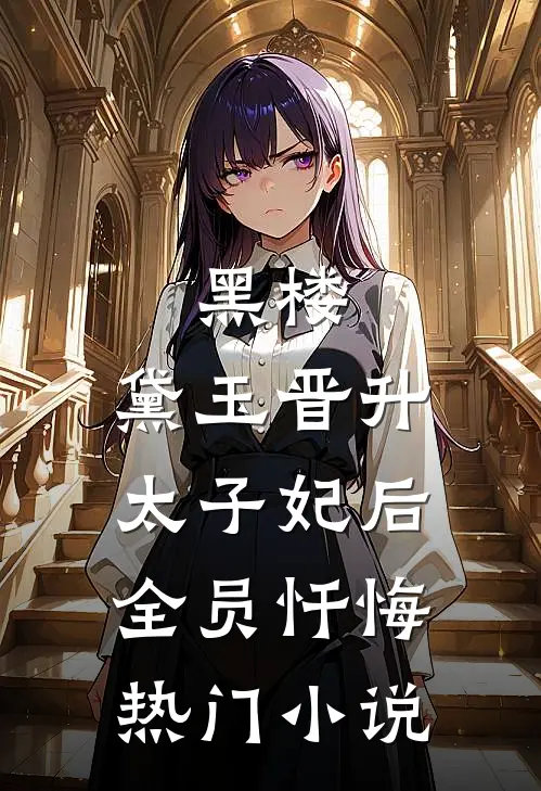 黑楼：黛玉晋升太子妃后，全员忏悔热门小说