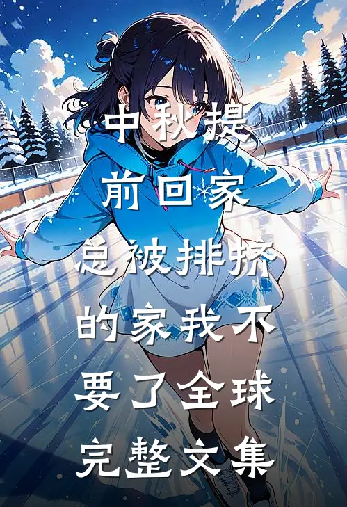 中秋提前回家，总被排挤的家我不要了全球完整文集