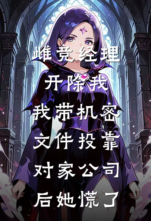 雌竞经理开除我，我带机密文件投靠对家公司后她慌了