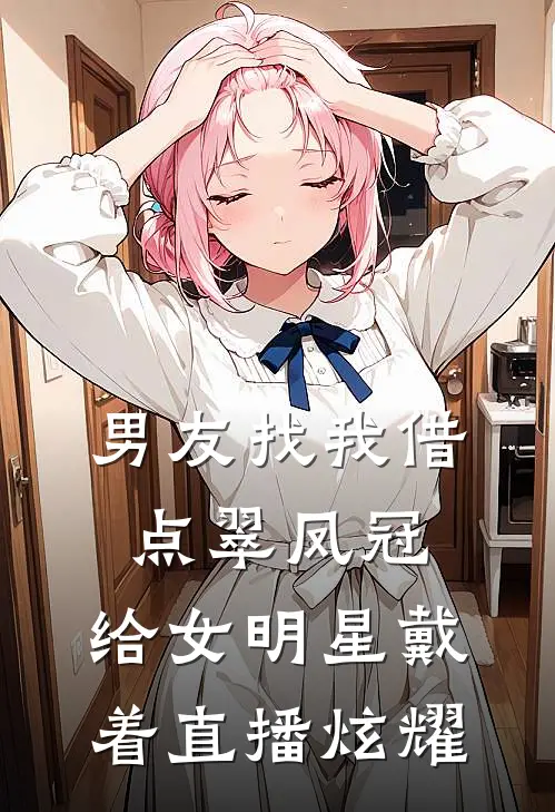 男友找我借点翠凤冠，给女明星戴着直播炫耀