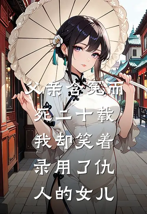 父亲含冤而死二十载，我却笑着录用了仇人的女儿