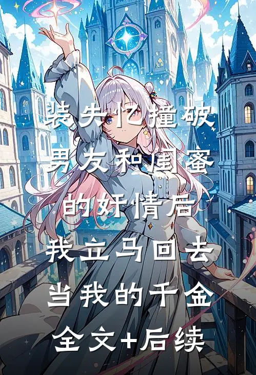 装失忆撞破男友和闺蜜的奸情后，我立马回去当我的千金全文+后续