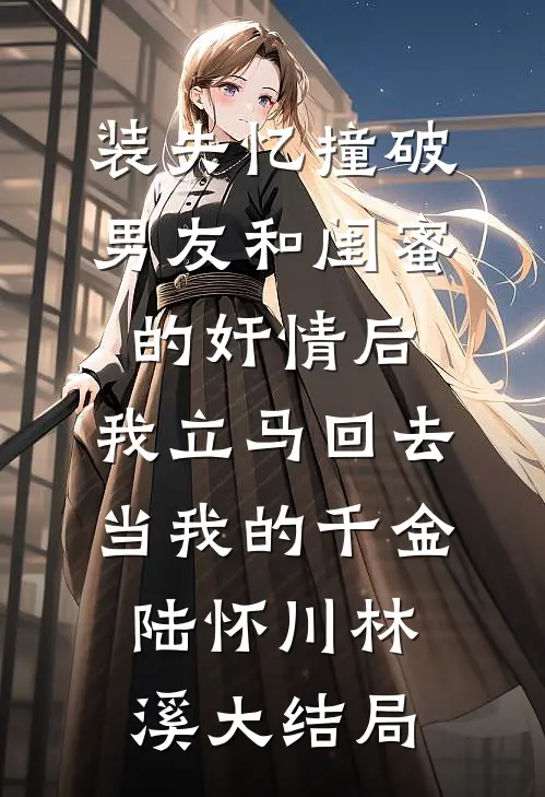 装失忆撞破男友和闺蜜的奸情后，我立马回去当我的千金陆怀川林溪大结局