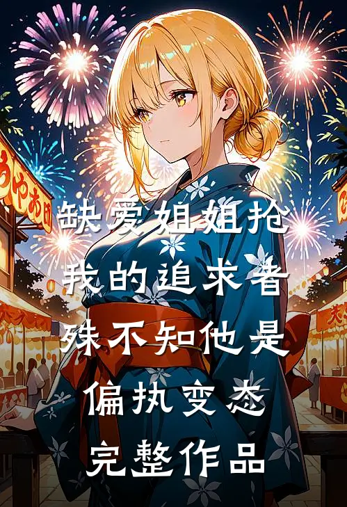 缺爱姐姐抢我的追求者，殊不知他是偏执变态完整作品