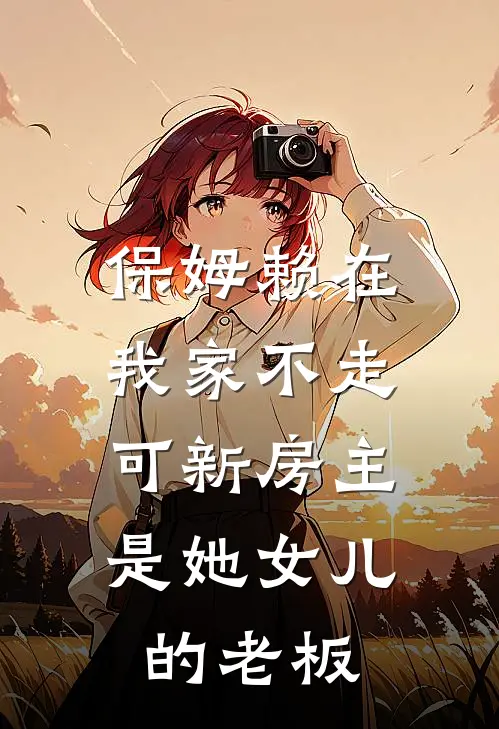 保姆赖在我家不走，可新房主是她女儿的老板