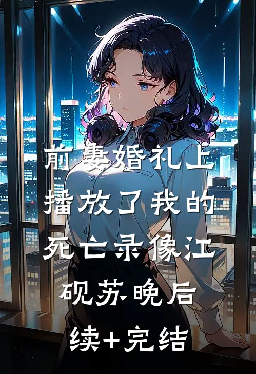 前妻婚礼上播放了我的死亡录像江砚苏晚后续+完结