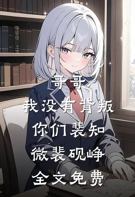 哥哥，我没有背叛你们裴知微裴砚峥全文免费