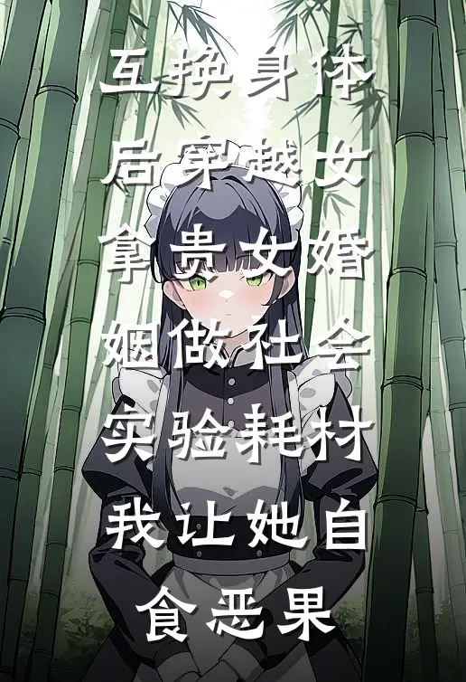 互换身体后穿越女拿贵女婚姻做社会实验耗材，我让她自食恶果