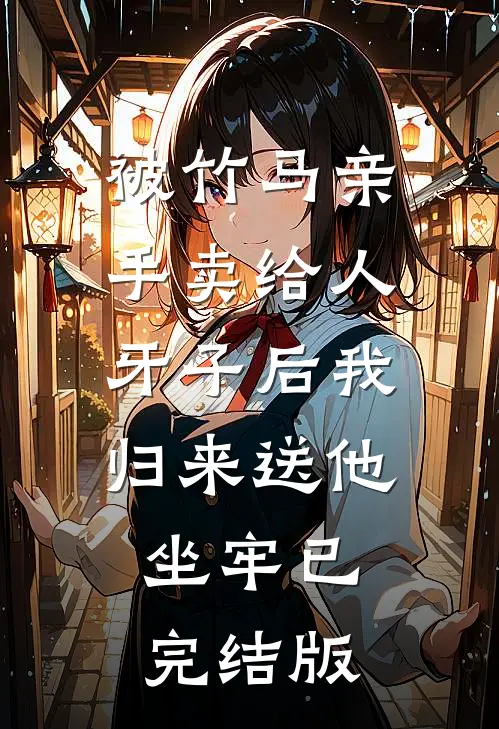 被竹马亲手卖给人牙子后我归来送他坐牢已完结版