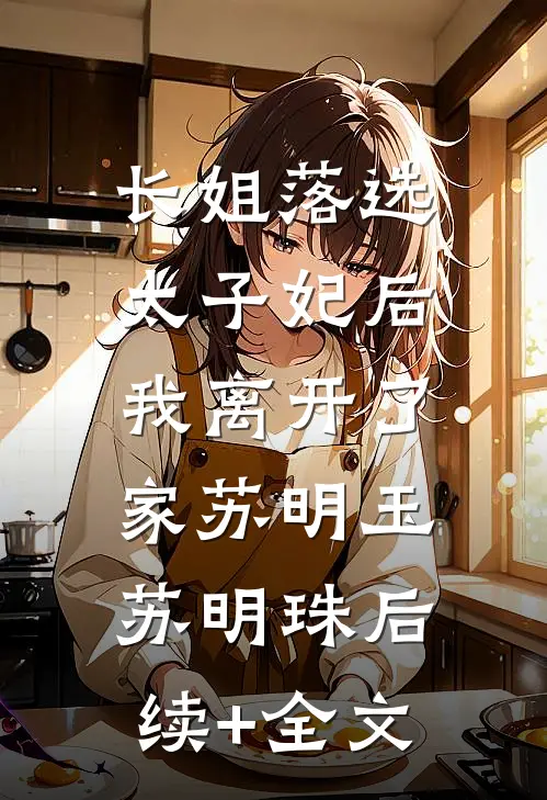 长姐落选太子妃后，我离开了家苏明玉苏明珠后续+全文