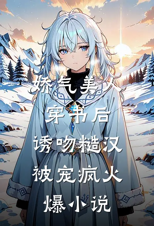 娇气美人穿书后，诱吻糙汉被宠疯火爆小说